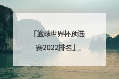「篮球世界杯预选赛2022排名」2022篮球世界杯预选赛中国队赛程