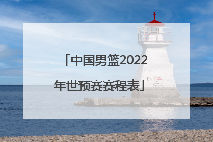 「中国男篮2022年世预赛赛程表」2022年中国男篮世预赛名单