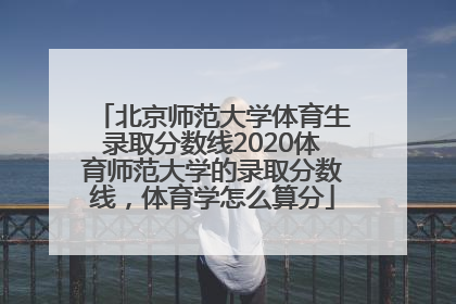 北京师范大学体育生录取分数线2020体育师范大学的录取分数线，体育学怎么算分