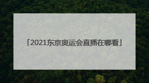 「2021东京奥运会直播在哪看」2021年东京奥运会直播