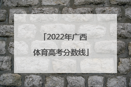「2022年广西体育高考分数线」2022年广西高考分数线预测