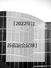 「2022年江苏省运会足球」江苏省运会2022足球大学组